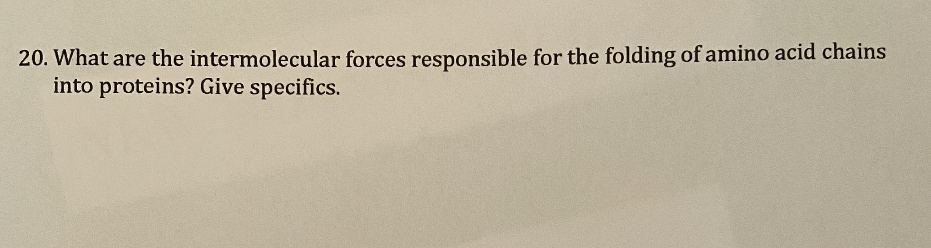 What are the intermolecular forces responsible for the folding of amino acid chains
into proteins? Give specifics.
