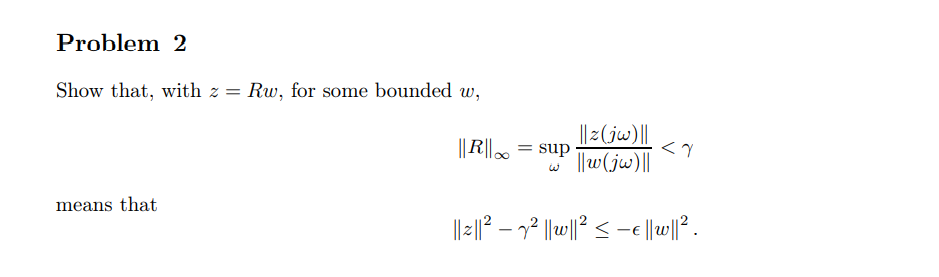 Problem 2
Show that, with z = Rw, for some bounded w,
||z(jw)||
||R||. = sup
く1
||w(jw)||
means that
||2||² – 7² ||w||? < -e|
||w|| .
