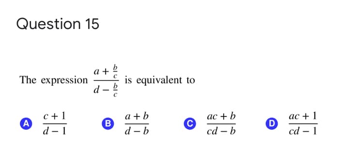 Question 15
b
а +
The expression
is equivalent to
d
b
-
c + 1
A
d – 1
a + b
B
d – b
ас + b
ас +
cd – b
cd – 1
