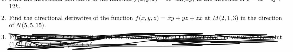 12k.
2. Find the directional derivative of the function f(x, y, z) = xy + yz + zx at M(2, 1, 3) in the direction
of N(5, 5, 15).
3. F
(1,9
ma :::: va ue of
e point
