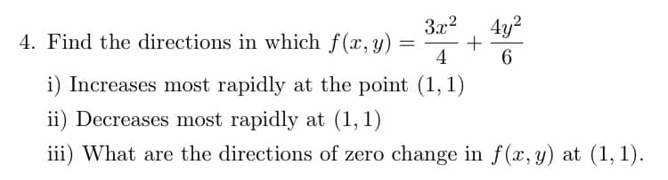 4y?
+
4
3x2
4. Find the directions in which f(x,y)
i) Increases most rapidly at the point (1, 1)
ii) Decreases most rapidly at (1, 1)
iii) What are the directions of zero change in f(x,y) at (1, 1).
