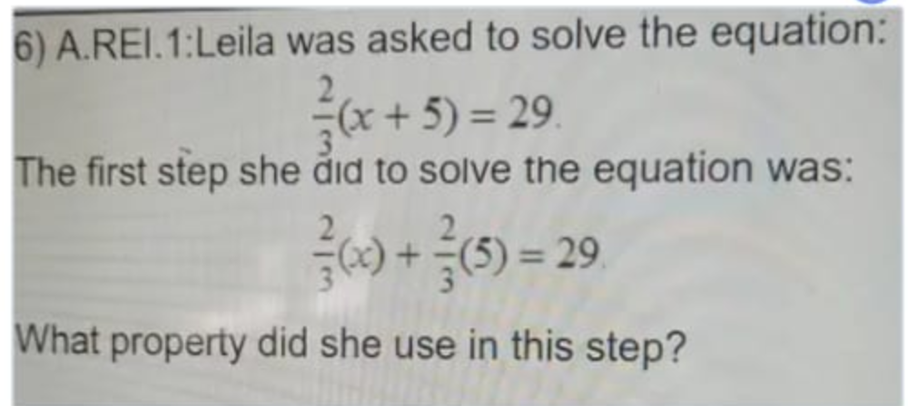 6) A.REI.1:Leila was asked to ssolve the equation:
(x+5) = 29.
The first step she did to solve the equation was:
29.
What property did she use in this step?
