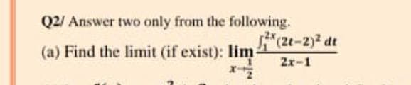 Q2/ Answer two only from the following.
(a) Find the limit (if exist): lim(2t-2)2 dt
2x-1
