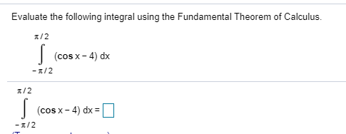 Evaluate the following integral using the Fundamental Theorem of Calculus.
1/2
| (cos x- 4) dx
-1/2
A/2
| (cos x- 4) dx =|
- 1/2
