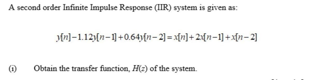 A second order Infinite Impulse Response (IIR) system is given as:
yn]-1.12Mn-1]+0.64y[n– 2] =x[n]+2x[n-1]+x[n-2]
(i)
Obtain the transfer function, H(z) of the system.
