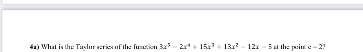 4a) What is the Taylor series of the function 3x5
2x4 + 15x3 + 13x²
12x – 5 at the point c = 2?
