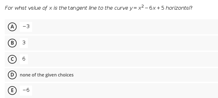 For what value of x is the tangent line to the curve y= x² – 6x +5 horizontal?
(A
-3
3
D none of the given choices
E
-6
