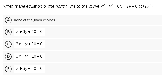 What is the equation of the normal line to the curve x2 + y2 – 6x –2y=0 at (2,4)?
A none of the given choices
(B
x +3y+ 10 =0
с) Зx-у+10%3D0
(D
Зх+у-103D0
E
x+3у-10%3Dо
