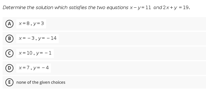 Determine the solution which satisfies the two equations x-y=11 and 2x +y = 19.
(A)
х38, у%33
B)
x = - 3, y= - 14
x = 10, y= - 1
(D
x=7, y= - 4
(E) none of the given choices
