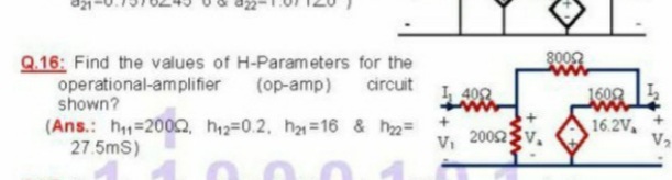 8009
9.16: Find the values of H-Parameters for the
operational-amplifier
shown?
(op-amp) circuit 1, 402
1608
(Ans.: h=2002, h2=0.2, h 16 & h=
27.5mS)
16.2V
V2
Vi
2002
