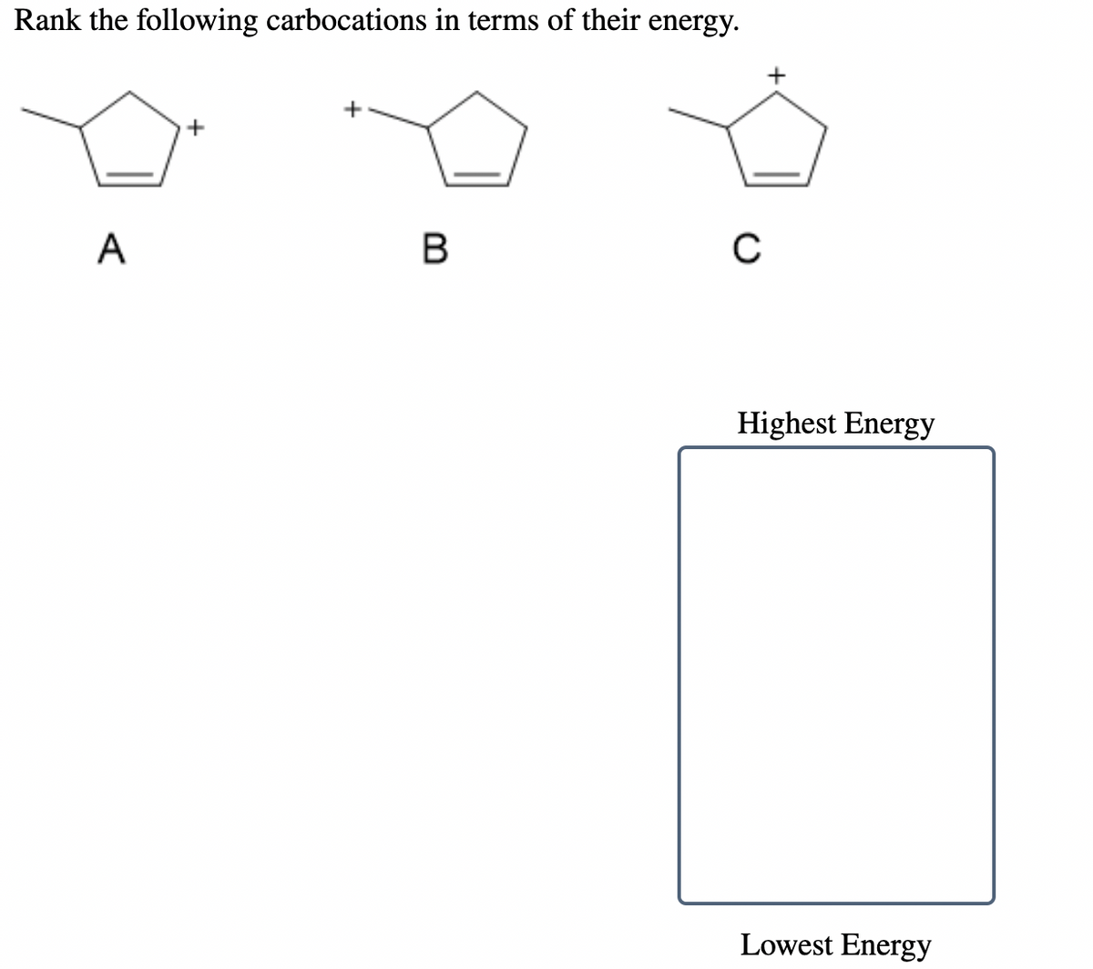 Rank the following carbocations in terms of their energy.
+
+
A
Highest Energy
Lowest Energy
