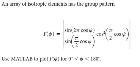 An array of isotropic elements has the group pattern
sin(27 cos u)
cos
-cos u
F(4)
sin
- cos u
Use MATLAB to plot F() for 0° < y < 180°.
