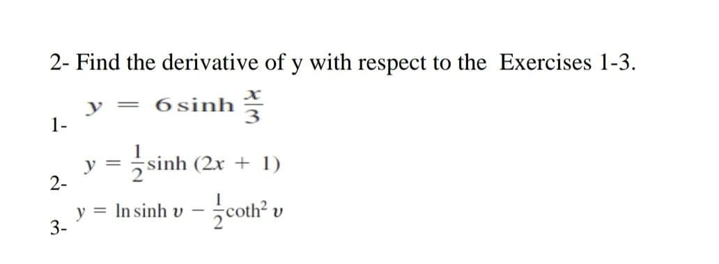 2- Find the derivative of y with respect to the Exercises 1-3.
y
1-
6 sinh
1
y
sinh (2x + 1)
2-
= In sinh v
żcoth? v
3-
