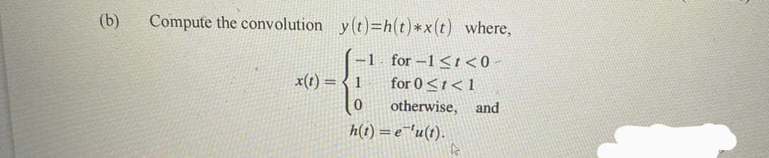 (b) Compute the convolution y(t)=h(t)*x(t) where,
-1 for-1<t<0-
for 0<t<1
x(t) =
1
0
otherwise, and
h(t) = e 'u(t).
4