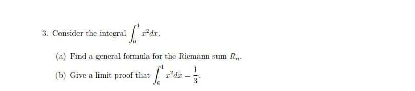 3. Consider the integral
S
x²dx.
(a) Find a general formula for the Riemann sum R₁.
1
1
(b) Give a limit proof that
x²dx
-
A