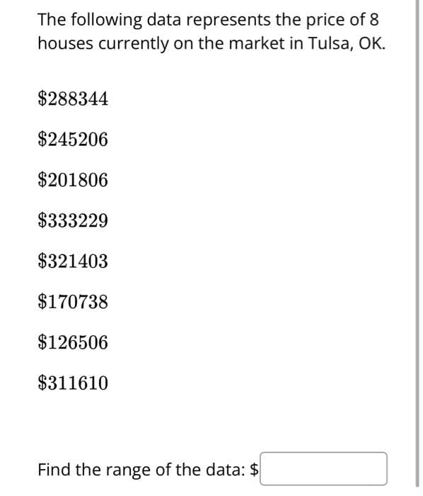 The following data represents the price of 8
houses currently on the market in Tulsa, OK.
$288344
$245206
$201806
$333229
$321403
$170738
$126506
$311610
Find the range of the data: $