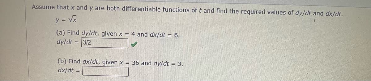 Assume that x and y are both differentiable functions oft and find the required values of dy/dt and dx/dt.
y = Vx
(a) Find dy/dt, given x = 4 and dx/dt = 6.
dy/dt = 3/2
(b) Find dx/dt, given x = 36 and dy/dt = 3.
dx/dt =
