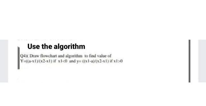 Use the algorithm
04X Draw flowchart and algorithm to find value of
Y-(a-x1)(x2-x1) if xl<0 and y= ((xl-a)(x2-x1) if xl>0
