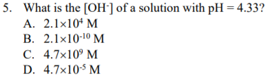 5. What is the [OH¯] of a solution with pH = 4.33?
A. 2.1x10* M
В. 2.1x10-10 М
С. 4.7x10° М
D. 4.7x105 M
