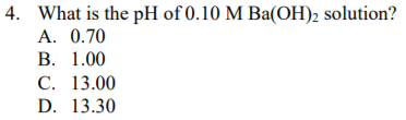 4. What is the pH of 0.10 M Ba(OH)2 solution?
A. 0.70
В. 1.00
С. 13.00
D. 13.30
