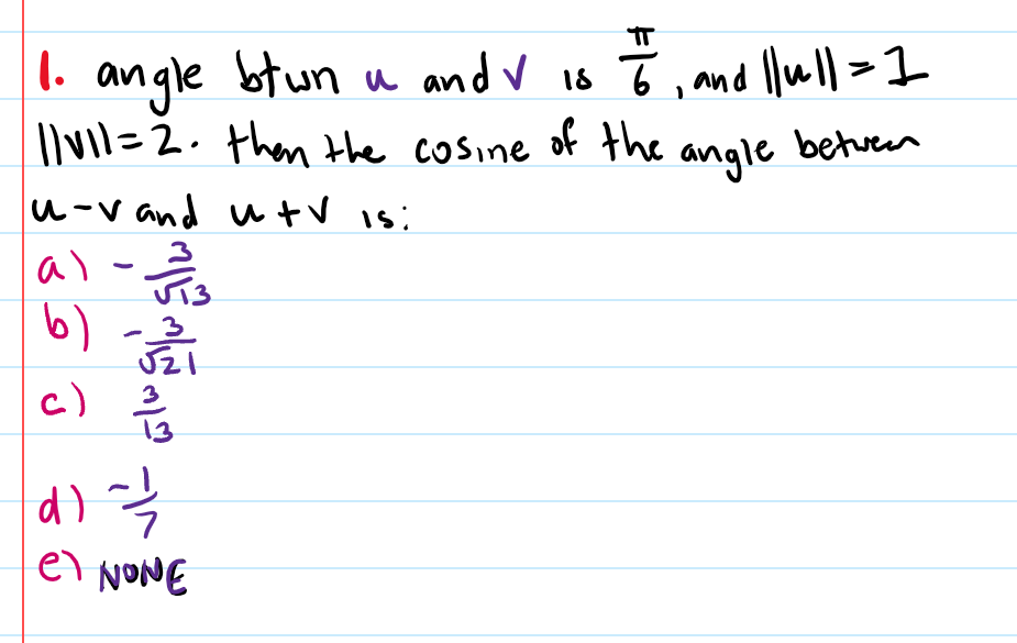 l. angle bt wn u and v is T, and llwll>I
Ilvil=2. then the cosine of the
angle betveen
ル-v and wtV is:
al
6)
c)
el NONE
