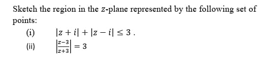 Sketch the region in the z-plane represented by the following set of
points:
(i)
|z + il + |z – il<3.
(ii)
= 3
