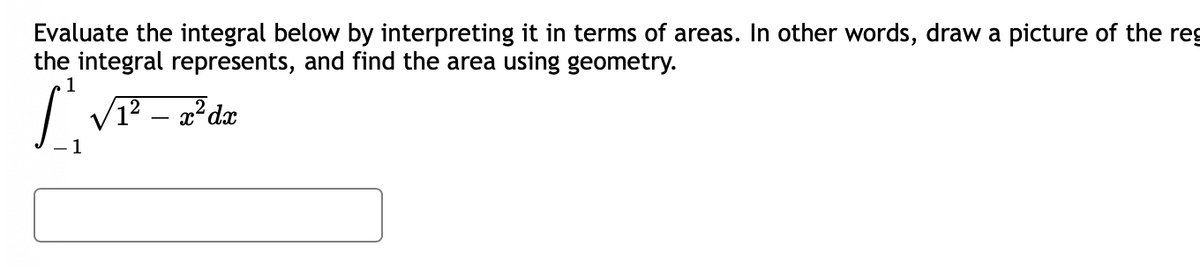 Evaluate the integral below by interpreting it in terms of areas. In other words, draw a picture of the reg
the integral represents, and find the area using geometry.
1
1² – x² dæ
1
