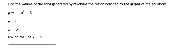 Find the volume of the solid generated by revolving the region bounded by the graphs of the equations
- 2? + 3
y = 0
x = 0
around the line x = 7.
