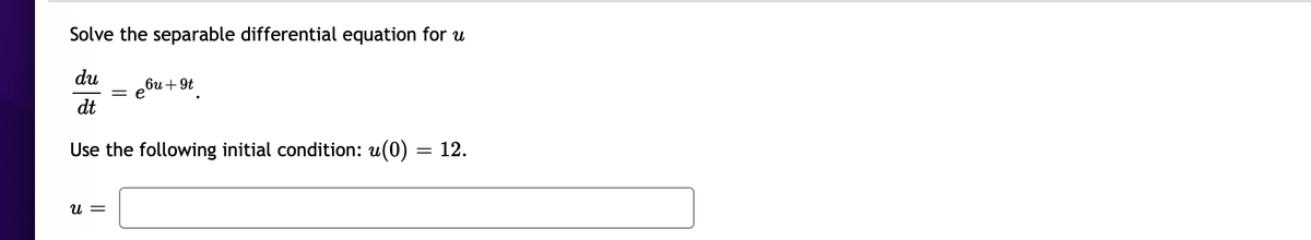 Solve the separable differential equation for u
du
= e0u + 9t
dt
Use the following initial condition: u(0)
12.
и —
