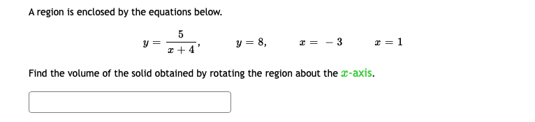 A region is enclosed by the equations below.
y =
x + 4'
y = 8,
3
x = 1
Find the volume of the solid obtained by rotating the region about the x-axis.
