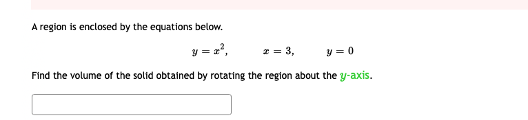 A region is enclosed by the equations below.
y = 2?,
x = 3,
y = 0
Find the volume of the solid obtained by rotating the region about the y-axis.
