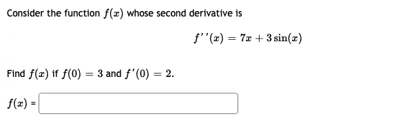 Consider the function f(x) whose second derivative is
f''(x) = 7x + 3 sin(x)
Find f(x) if f(0)
3 and f'(0) = 2.
f(x) =
