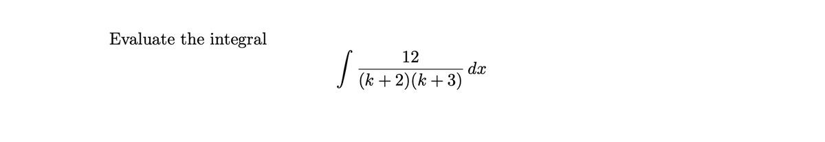 Evaluate the integral
/
12
(k + 2) (k+3)
dx