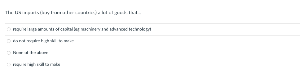 The US imports (buy from other countries) a lot of goods that...
O require large amounts of capital (eg machinery and advanced technology)
O do not require high skill to make
O None of the above
O require high skill to make