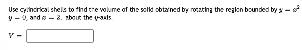 Use cylindrical shells to find the volume of the solid obtained by rotating the region bounded by y = x
0, and x
2, about the y-axis.
V
