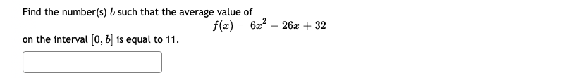 Find the number(s) b such that the average value of
f(x) = 6x? – 26x + 32
on the interval [0, b] is equal to 11.
