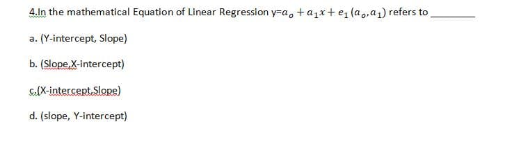 4.In the mathematical Equation of Linear Regression y-a, + a₁x + e₁ (ao,a₁) refers to
a. (Y-intercept, Slope)
b. (Slope, X-intercept)
c.(X-intercept,Slope)
d. (slope, Y-intercept)