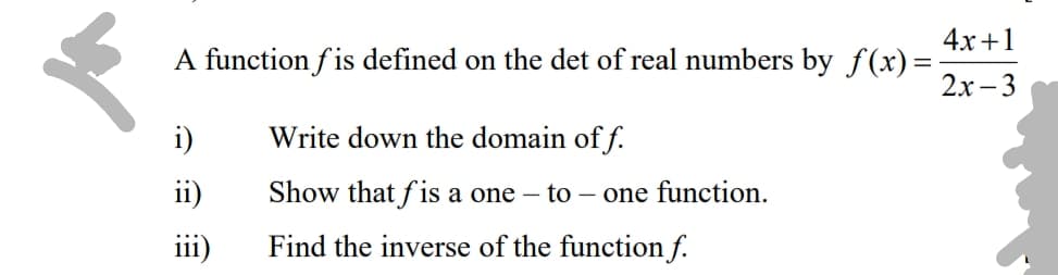 4х +1
A function fis defined on the det of real numbers by f(x)=-
2х - 3
Write down the domain of f.
ii)
Show that fis a one – to – one function.
iii)
Find the inverse of the function f.
