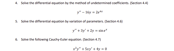 4. Solve the differential equation by the method of undetermined coefficients. (Section 4.4)
y" – 16y = 2e**
5. Solve the differential equation by variation of parameters. (Section 4.6)
y" + 3y' + 2y = sin e*
6. Solve the following Cauchy-Euler equation. (Section 4.7)
x²y" + 5xy' + 4y = 0

