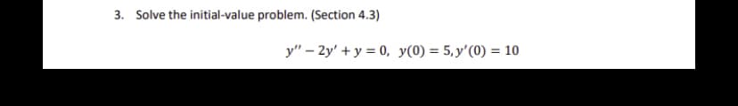 3. Solve the initial-value problem. (Section 4.3)
y" – 2y' + y = 0, y(0) = 5,y'(0) = 10
%3D
