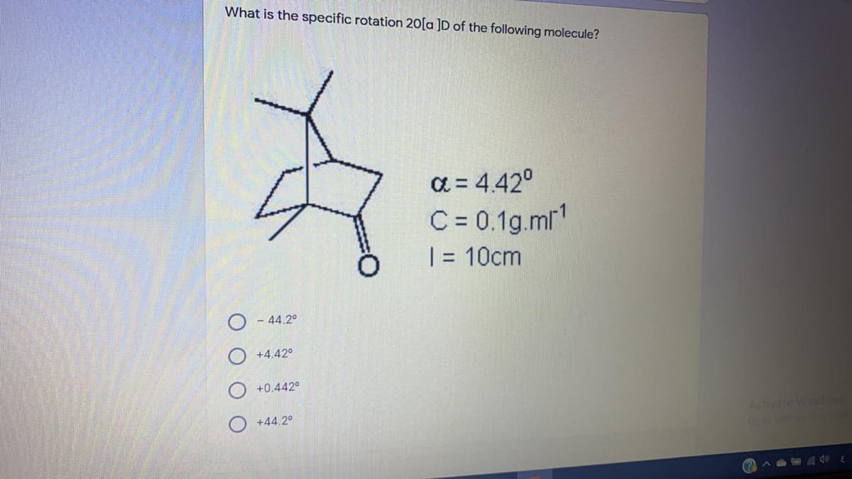What is the specific rotation 20[a ]D of the following molecule?
a = 4.42°
C = 0.1g.mr1
| = 10cm
- 44.2°
+4.42°
+0.442°
Activate Windos
+44.2°
CotoSe
