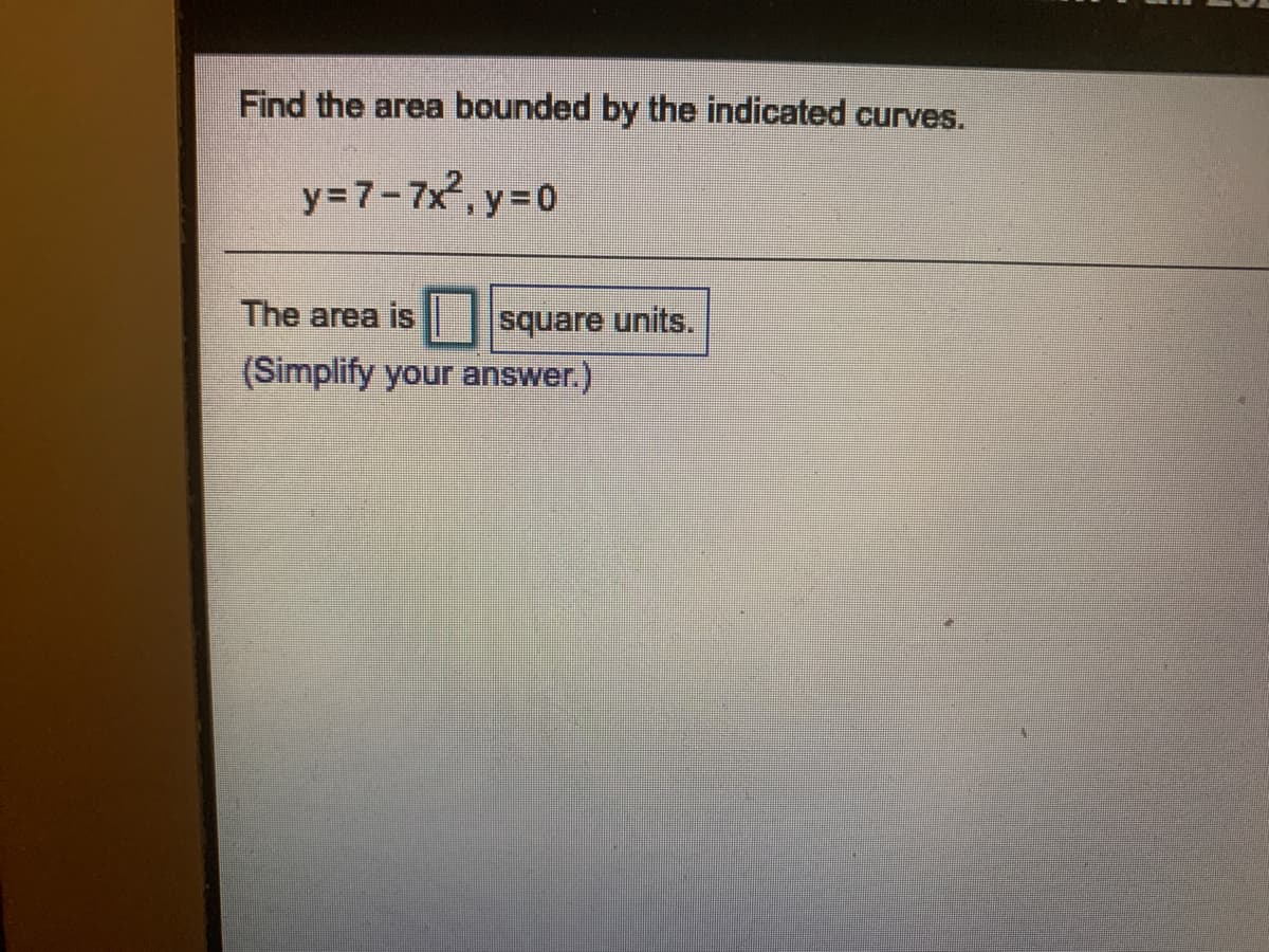 Find the area bounded by the indicated curves.
y=7-7x, y=0
The area is
square units.
(Simplify your answer.)
