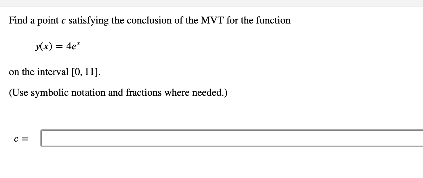 Find a point c satisfying the conclusion of the MVT for the function
y(x) = 4e*
on the interval [0, 11].
(Use symbolic notation and fractions where needed.)
c =
