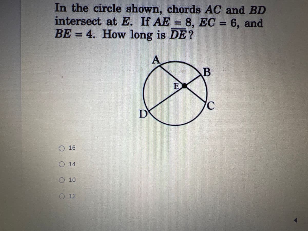 In the circle shown, chords AC and BD
intersect at E. If AE = 8, EC = 6, and
BE = 4. How long is DE?
A
B
O 16
○ 14
O 10
12
D
E
C