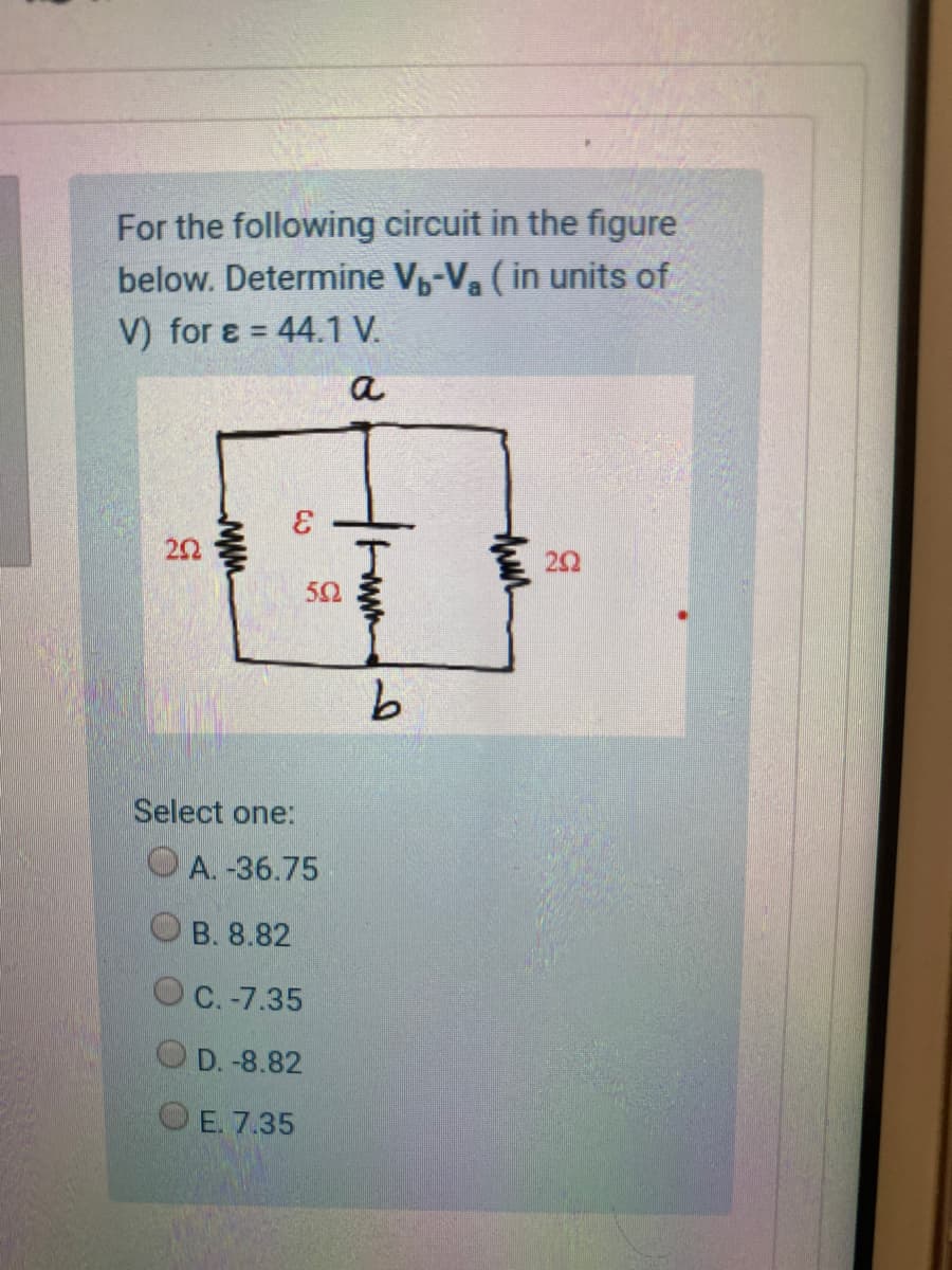 For the following circuit in the figure
below. Determine V,-Va (in units of
V) for e = 44.1 V.
a
22
22
52
9.
Select one:
O A. -36.75
O B. 8.82
O C. -7.35
OD. -8.82
OE. 7.35
thin
