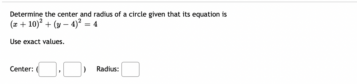 Determine the center and radius of a circle given that its equation is
(x + 10)² + (y − 4)² = 4
Use exact values.
Center:
Radius:
"