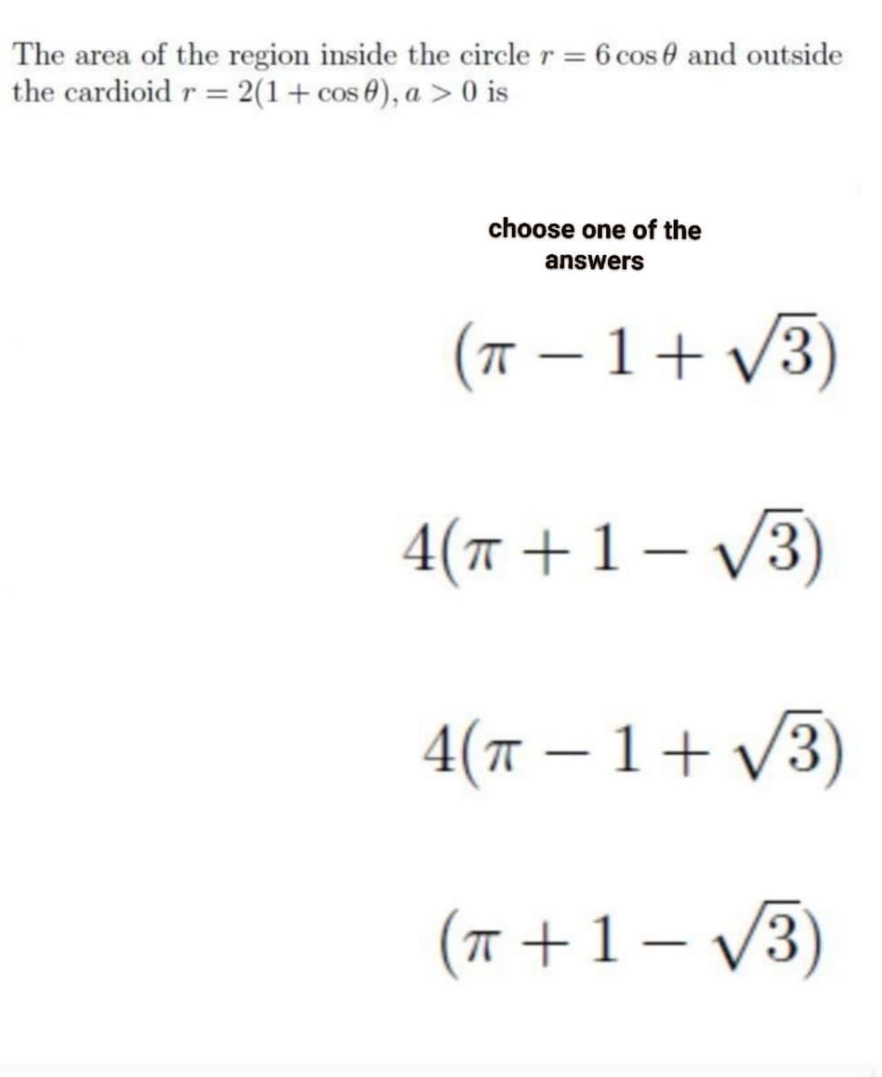 The area of the region inside the circle r = 6 cos 0 and outside
the cardioid r = 2(1+cos 0), a > 0 is
choose one of the
answers
(T – 1+ V3)
-
4(n +1– V3)
|
4(T – 1+ V3)
(Ħ +1– /3)
-
