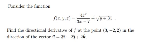 Consider the function
f(x, y, z) =
422
+ Vy+3z .
3x – 7
|
Find the directional derivative of f at the point (3, –2,2) in the
direction of the vector ū = 3î – 2ĵ + 2k.
