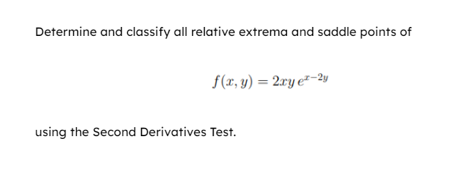 Determine and classify all relative extrema and saddle points of
f(x, y) = 2xy e²-2y
using the Second Derivatives Test.
