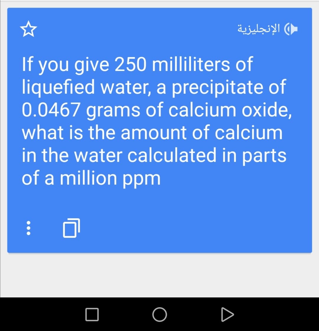 الإنجليزية
If you give 250 milliliters of
liquefied water, a precipitate of
0.0467 grams of calcium oxide,
what is the amount of calcium
in the water calculated in parts
of a million ppm
